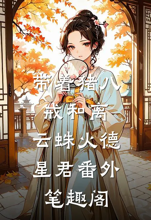 带着猪八戒和离：云蛛火德星君番外笔趣阁