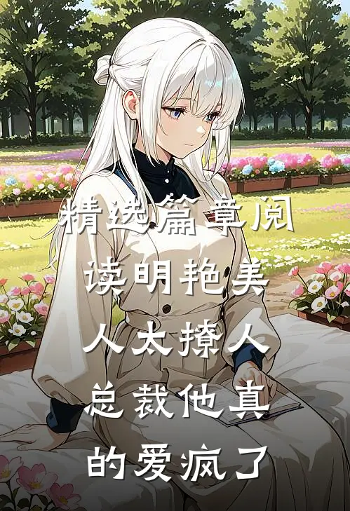 精选篇章阅读明艳美人太撩人，总裁他真的爱疯了