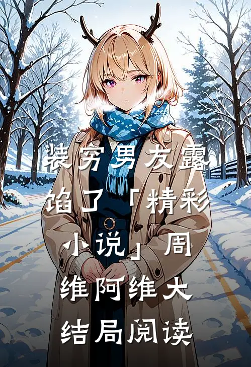 装穷男友露馅了「精彩小说」周维阿维大结局阅读
