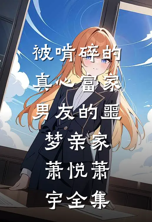 被啃碎的真心富家男友的噩梦亲家萧悦萧宇全集