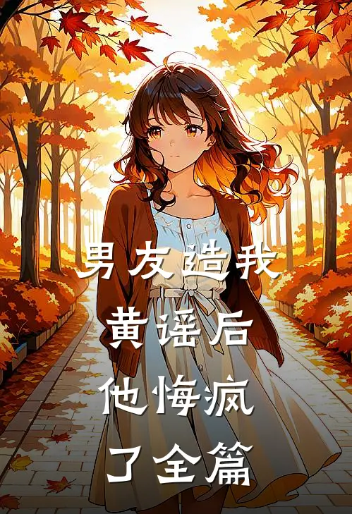 男友造我黄谣后，他悔疯了全篇