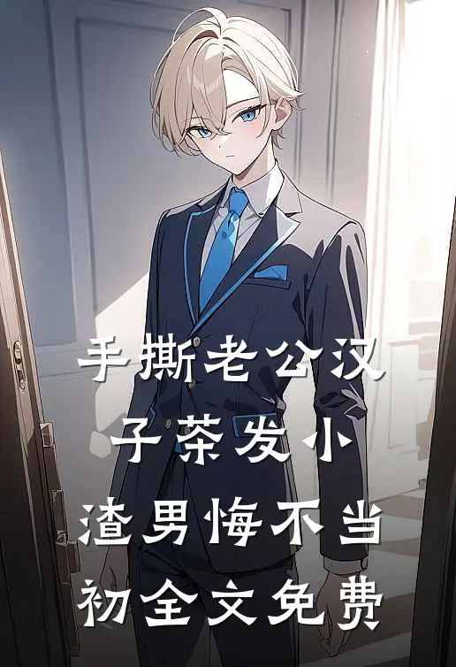 手撕老公汉子茶发小，渣男悔不当初全文免费