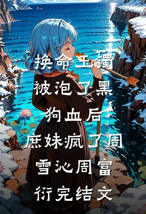 换命玉镯被泡了黑狗血后，庶妹疯了周雪沁周富衍完结文
