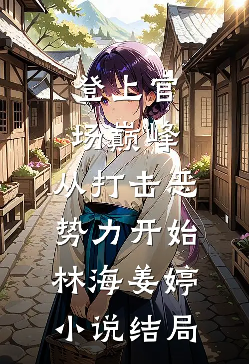 登上官场巅峰，从打击恶势力开始林海姜婷小说结局