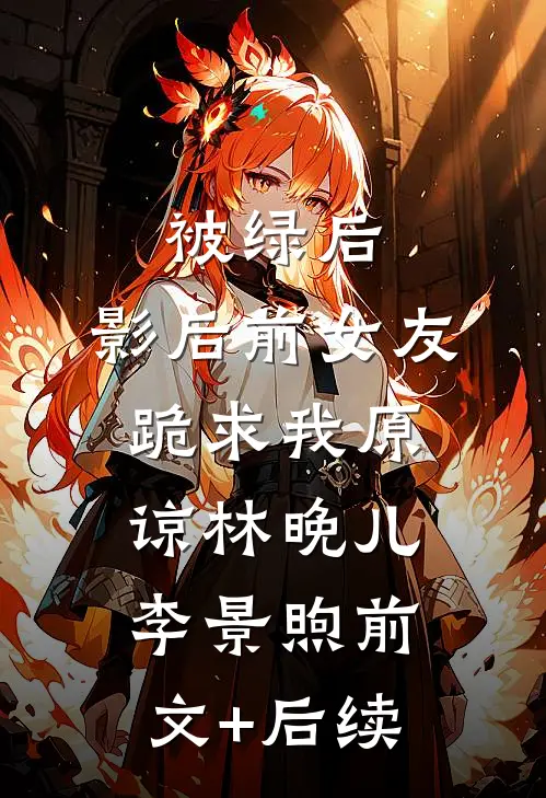被绿后，影后前女友跪求我原谅林晚儿李景煦前文+后续