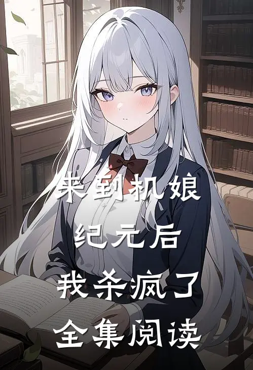 来到机娘纪元后,我杀疯了全集阅读
