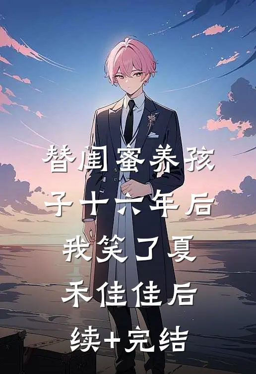 替闺蜜养孩子十六年后，我笑了夏禾佳佳后续+完结