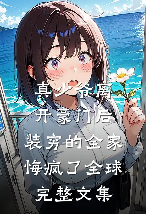 真少爷离开豪门后，装穷的全家悔疯了全球完整文集
