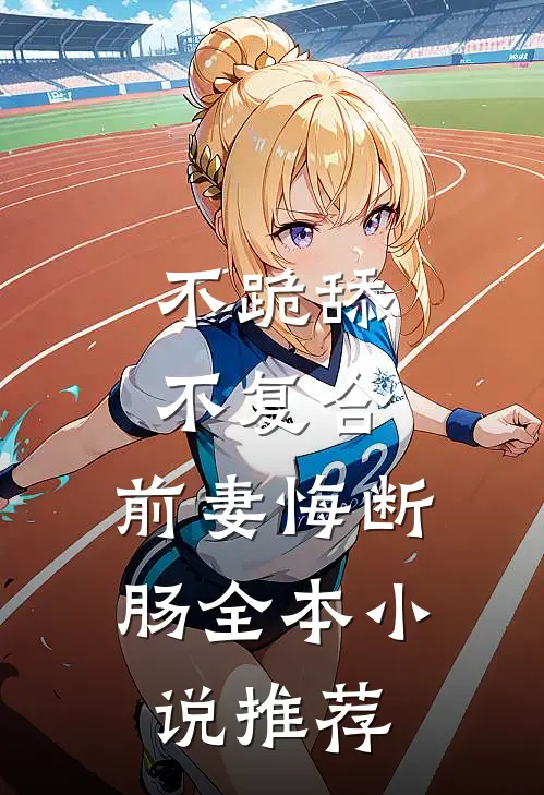 不跪舔，不复合，前妻悔断肠全本小说推荐