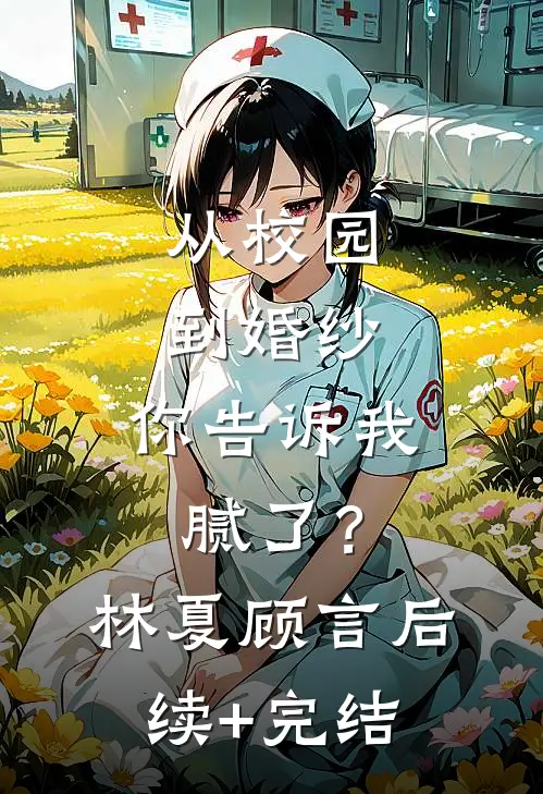 从校园到婚纱，你告诉我腻了？林夏顾言后续+完结