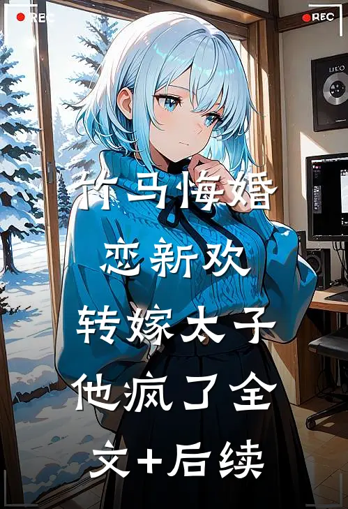 竹马悔婚恋新欢，转嫁太子他疯了全文+后续