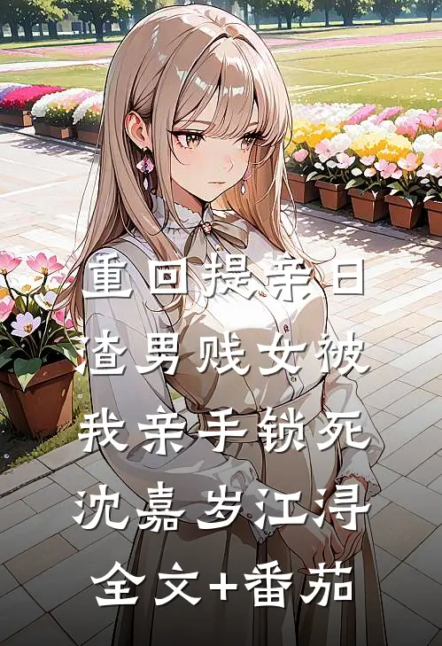 重回提亲日，渣男贱女被我亲手锁死沈嘉岁江浔全文+番茄