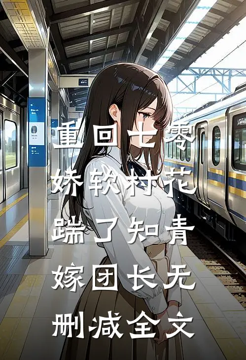 重回七零：娇软村花踹了知青嫁团长无删减全文