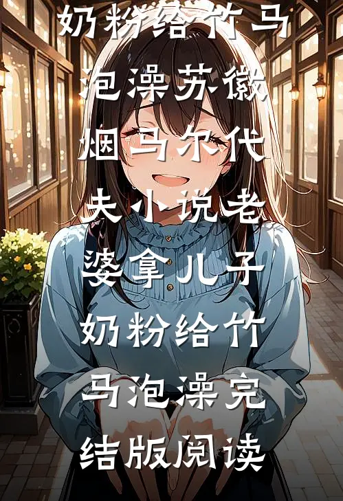 老婆拿儿子奶粉给竹马泡澡苏徽烟马尔代夫小说_老婆拿儿子奶粉给竹马泡澡完结版阅读