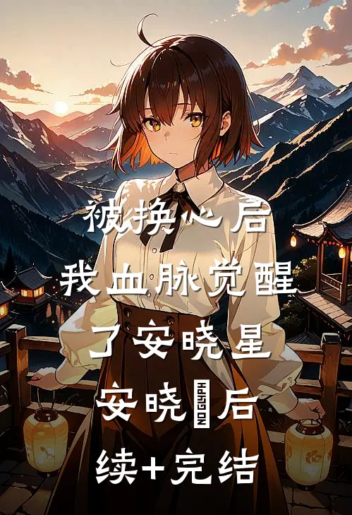 被换心后，我血脉觉醒了安晓星安晓玥后续+完结