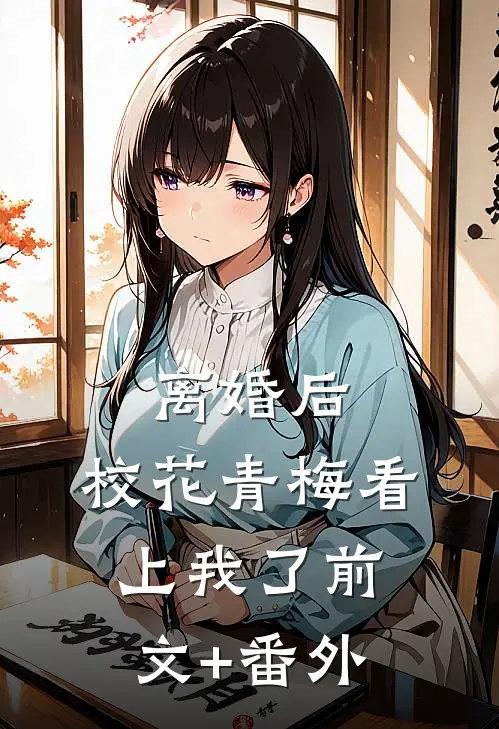 离婚后，校花青梅看上我了前文+番外