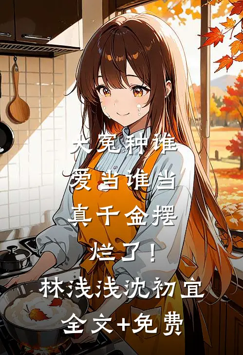 大冤种谁爱当谁当，真千金摆烂了！林浅浅沈初宜全文+免费