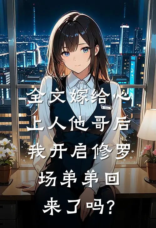 全文嫁给心上人他哥后,我开启修罗场 弟弟回来了吗?