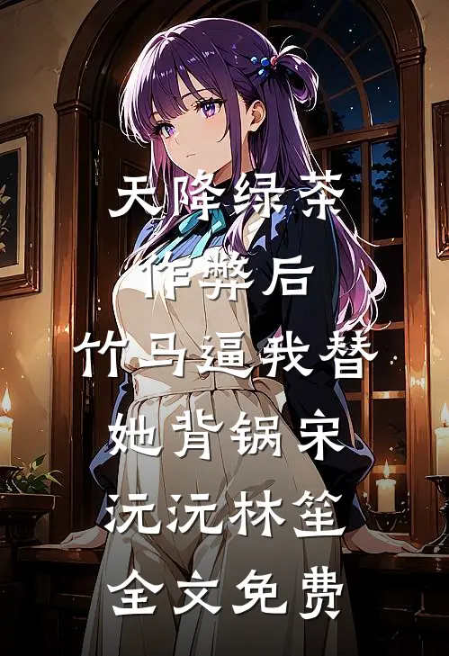 天降绿茶作弊后，竹马逼我替她背锅宋沅沅林笙全文免费