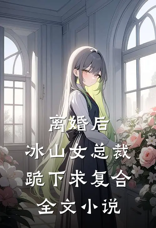 离婚后，冰山女总裁跪下求复合全文小说