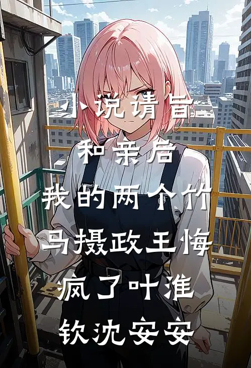 小说请旨和亲后，我的两个竹马摄政王悔疯了(叶淮钦沈安安)