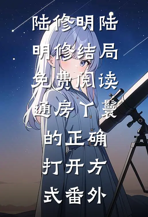 陆修明陆明修结局免费阅读通房丫鬟的正确打开方式番外