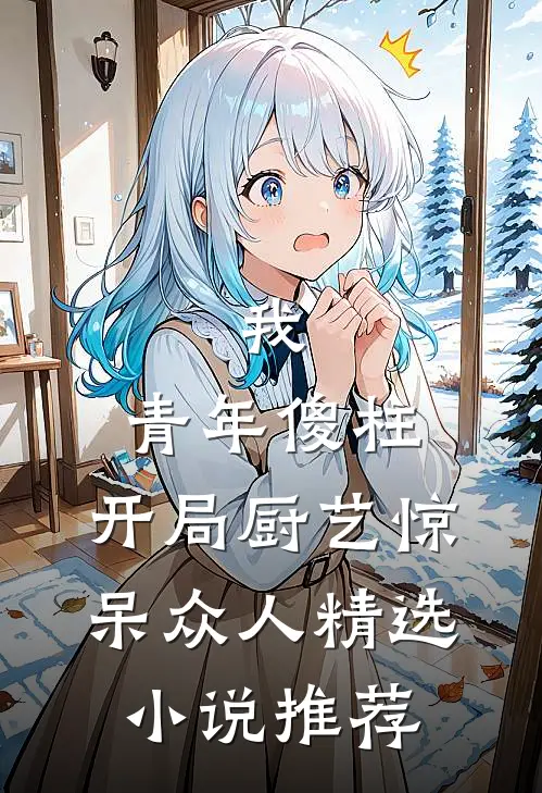 我，青年傻柱，开局厨艺惊呆众人精选小说推荐