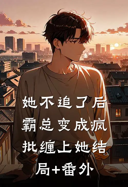 她不追了后，霸总变成疯批缠上她结局+番外