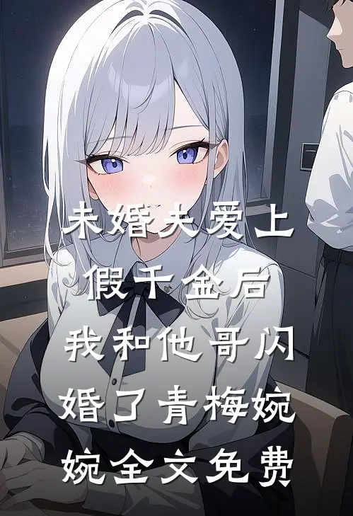 未婚夫爱上假千金后，我和他哥闪婚了青梅婉婉全文免费
