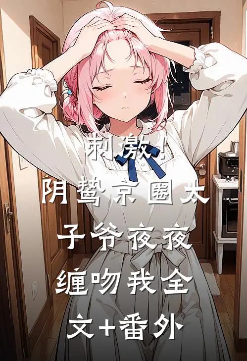 刺激！阴鸷京圈太子爷夜夜缠吻我全文+番外