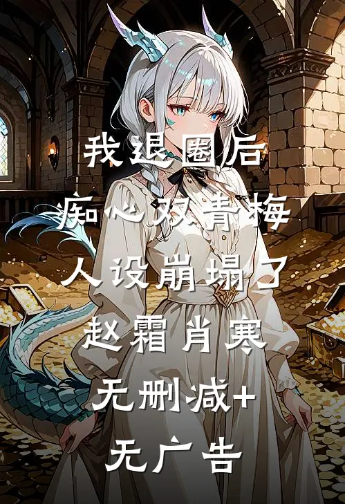 我退圈后，痴心双青梅人设崩塌了。赵霜肖寒无删减+无广告