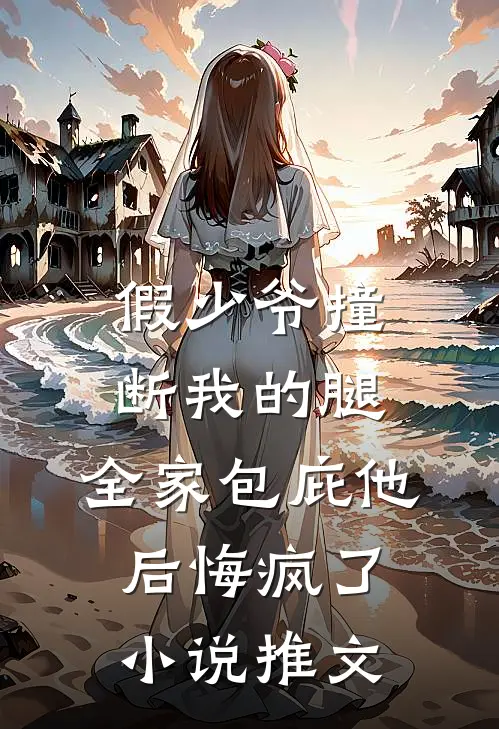 假少爷撞断我的腿，全家包庇他后悔疯了小说推文