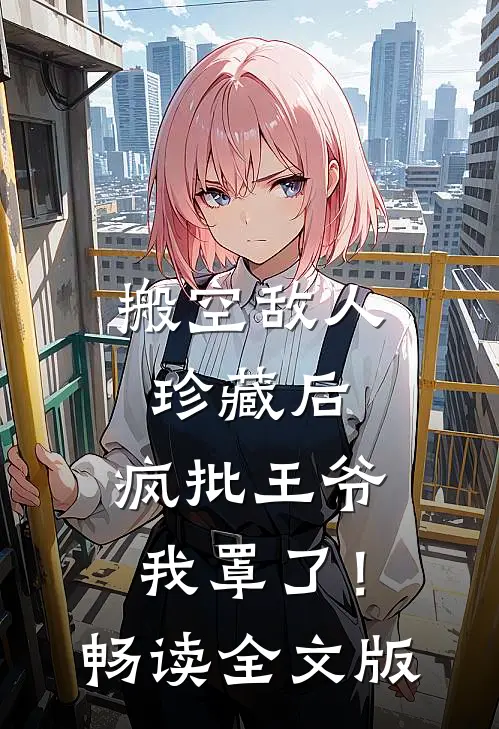 搬空敌人珍藏后，疯批王爷我罩了！畅读全文版