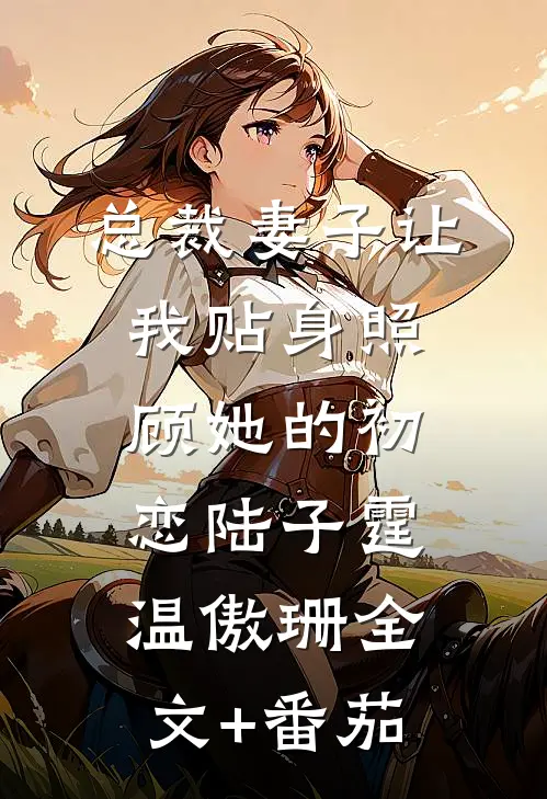 总裁妻子让我贴身照顾她的初恋陆子霆温傲珊全文+番茄