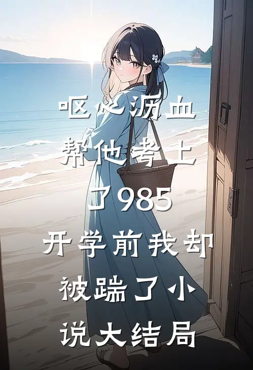 呕心沥血帮他考上了985，开学前我却被踹了小说大结局
