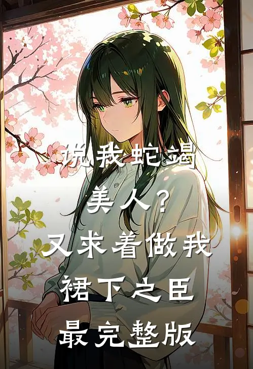 说我蛇竭美人？又求着做我裙下之臣最完整版