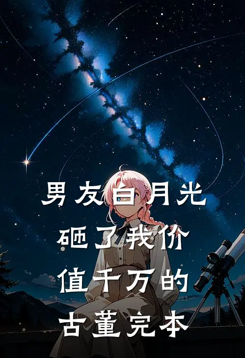 男友白月光砸了我价值千万的古董完本