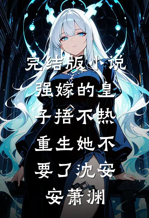 完结版小说强嫁的皇子捂不热，重生她不要了沈安安萧渊