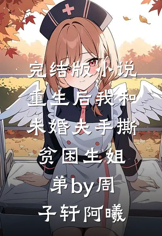 完结版小说重生后我和未婚夫手撕贫困生姐弟by周子轩阿曦
