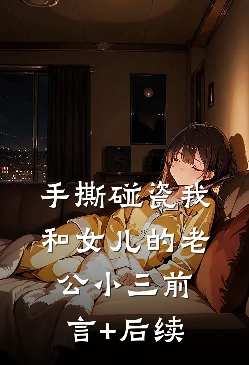 手撕碰瓷我和女儿的老公小三前言+后续