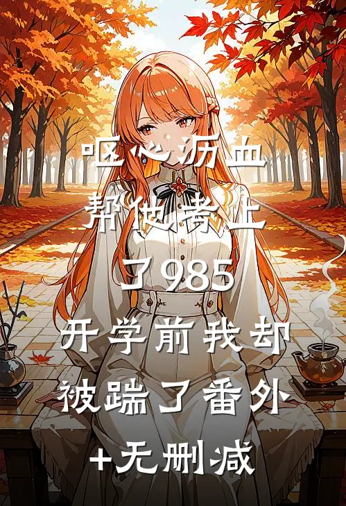 呕心沥血帮他考上了985，开学前我却被踹了番外+无删减