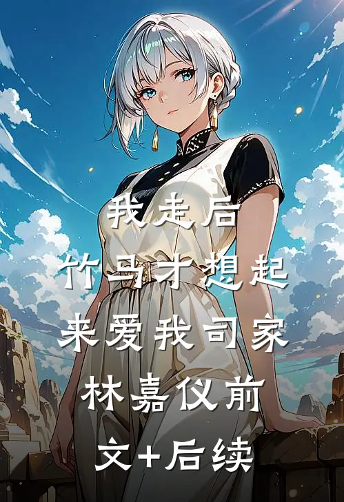 我走后，竹马才想起来爱我司家林嘉仪前文+后续