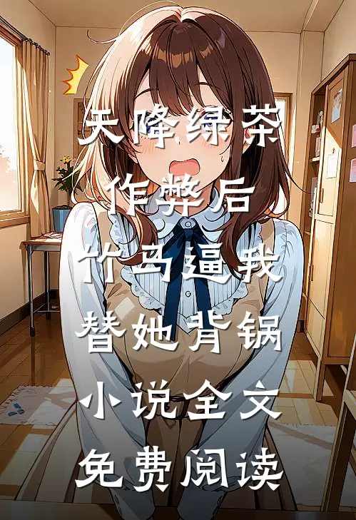 天降绿茶作弊后，竹马逼我替她背锅小说全文免费阅读