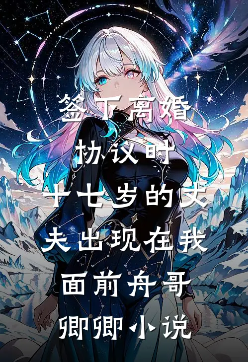 签下离婚协议时，十七岁的丈夫出现在我面前舟哥卿卿小说