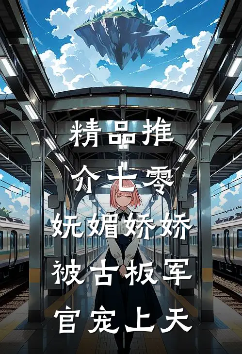 精品推介七零：妩媚娇娇被古板军官宠上天