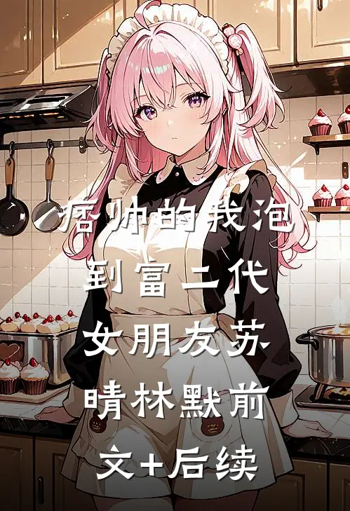 痞帅的我泡到富二代女朋友苏晴林默前文+后续