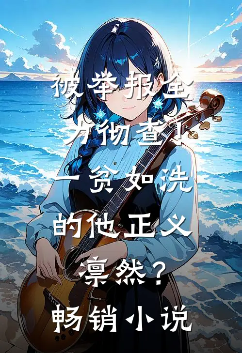 被举报全力彻查！一贫如洗的他正义凛然？畅销小说