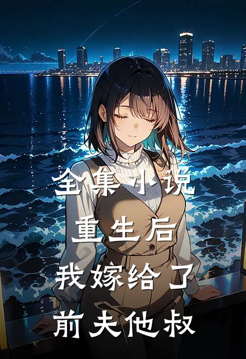全集小说重生后，我嫁给了前夫他叔