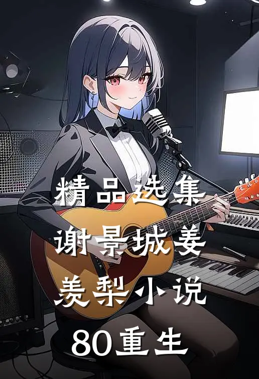 精品选集谢景城姜羡梨小说80重生