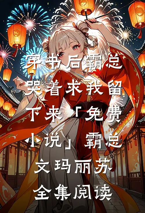 穿书后霸总哭着求我留下来「免费小说」霸总文玛丽苏全集阅读